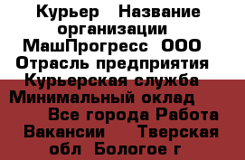 Курьер › Название организации ­ МашПрогресс, ООО › Отрасль предприятия ­ Курьерская служба › Минимальный оклад ­ 25 000 - Все города Работа » Вакансии   . Тверская обл.,Бологое г.